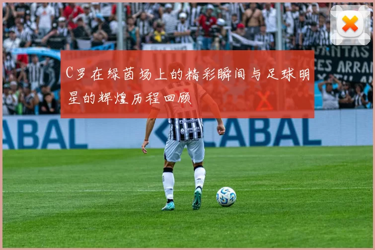 C罗在绿茵场上的精彩瞬间与足球明星的辉煌历程回顾