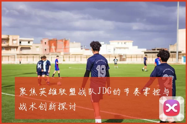 聚焦英雄联盟战队JDG的节奏掌控与战术创新探讨