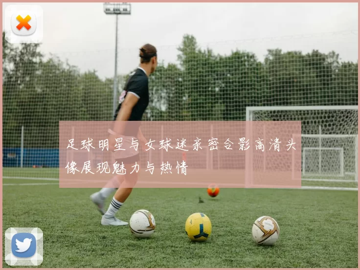 足球明星与女球迷亲密合影高清头像展现魅力与热情