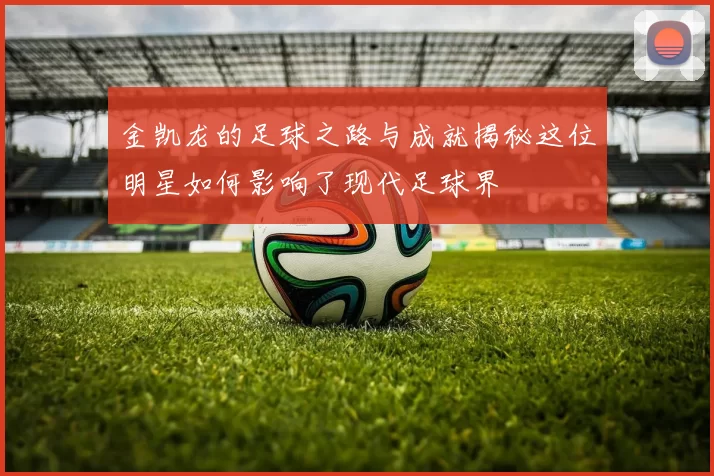 金凯龙的足球之路与成就揭秘这位明星如何影响了现代足球界
