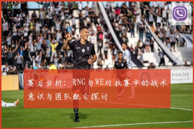 赛后分析：RNG与WE对抗赛中的战术意识与团队配合探讨