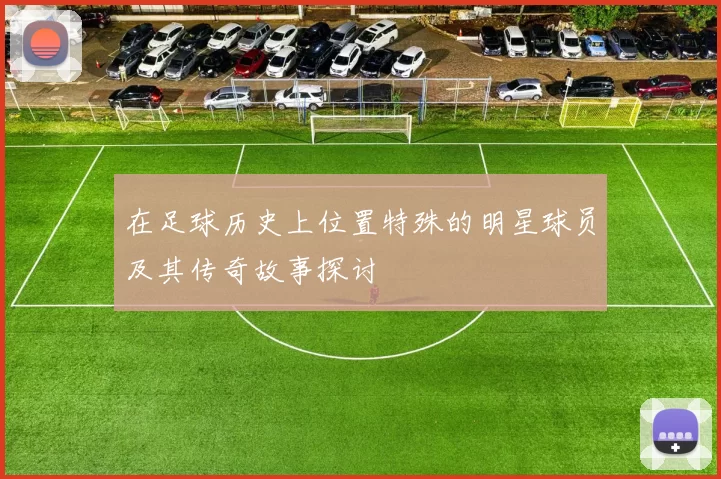 在足球历史上位置特殊的明星球员及其传奇故事探讨