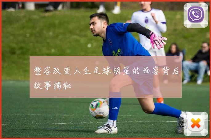 整容改变人生足球明星的面容背后故事揭秘