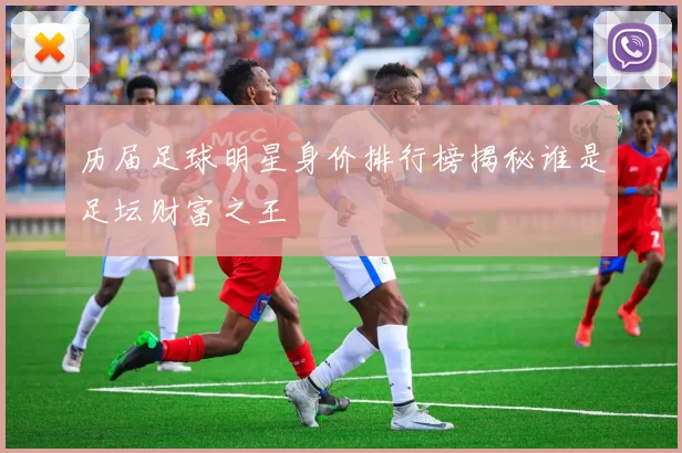 历届足球明星身价排行榜揭秘谁是足坛财富之王