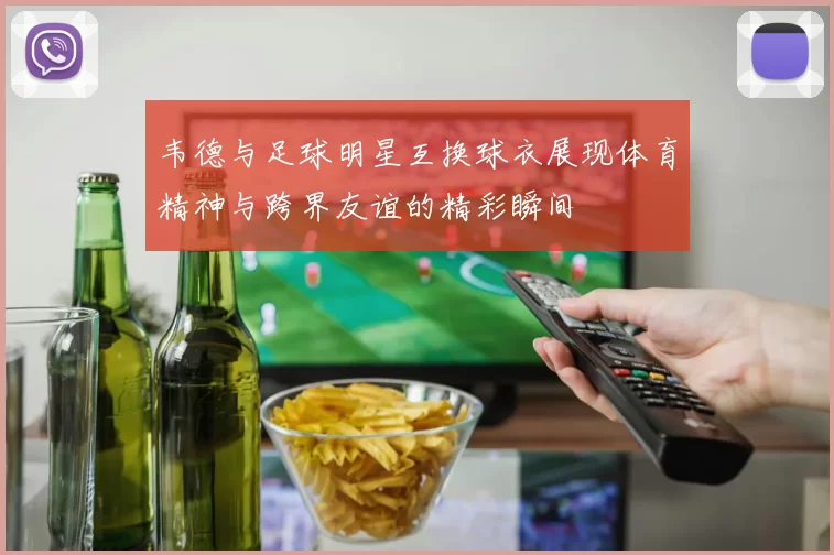 韦德与足球明星互换球衣展现体育精神与跨界友谊的精彩瞬间