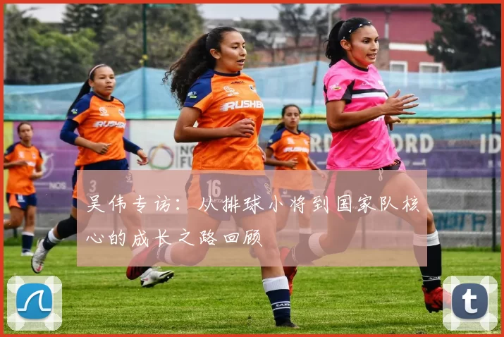 吴伟专访：从排球小将到国家队核心的成长之路回顾