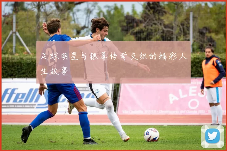 足球明星与银幕传奇交织的精彩人生故事