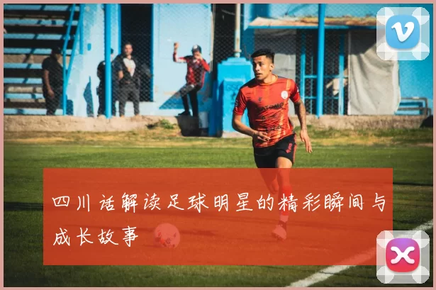 四川话解读足球明星的精彩瞬间与成长故事