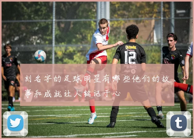 刻名字的足球明星有哪些他们的故事和成就让人铭记于心