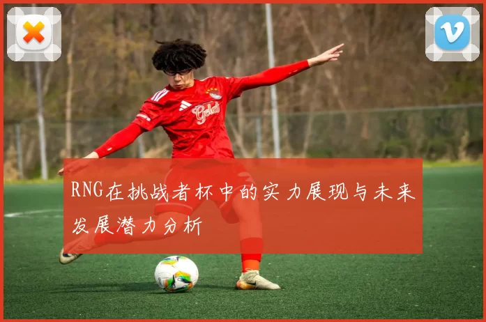 RNG在挑战者杯中的实力展现与未来发展潜力分析
