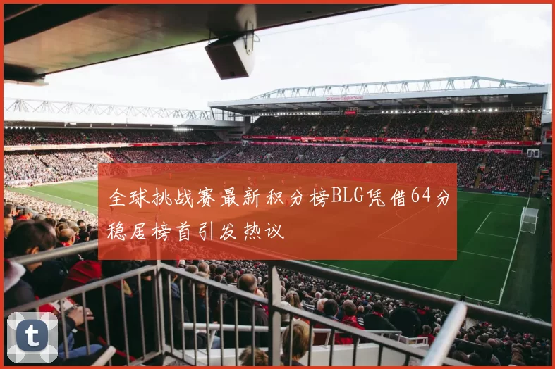 全球挑战赛最新积分榜BLG凭借64分稳居榜首引发热议