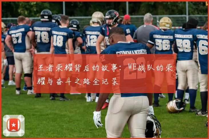 王者荣耀背后的故事：WE战队的荣耀与奋斗之路全记录