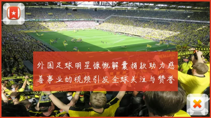 外国足球明星慷慨解囊捐款助力慈善事业的视频引发全球关注与赞誉