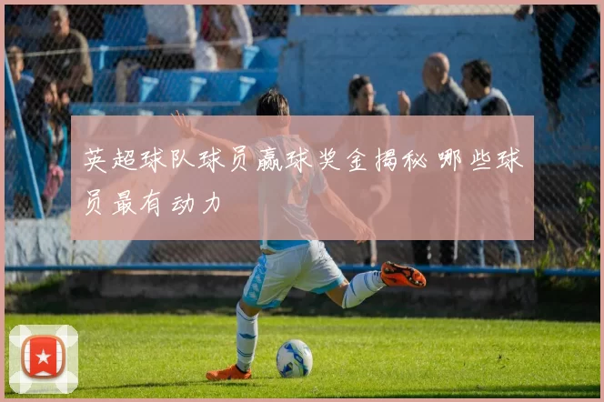 英超球队球员赢球奖金揭秘 哪些球员最有动力