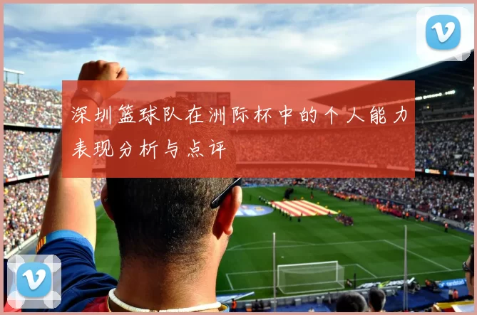 深圳篮球队在洲际杯中的个人能力表现分析与点评