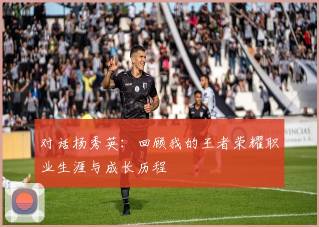 对话杨秀英：回顾我的王者荣耀职业生涯与成长历程