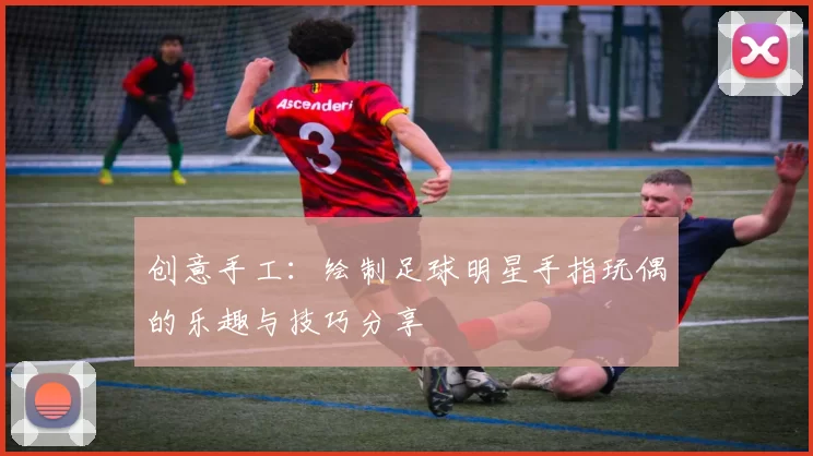 创意手工：绘制足球明星手指玩偶的乐趣与技巧分享