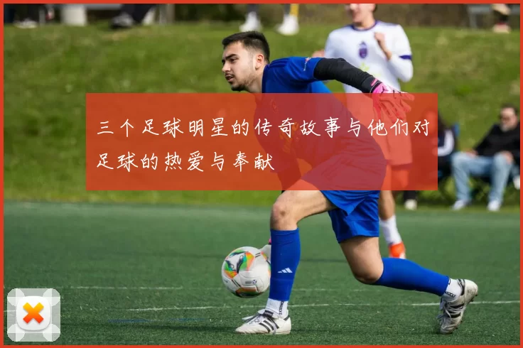 三个足球明星的传奇故事与他们对足球的热爱与奉献