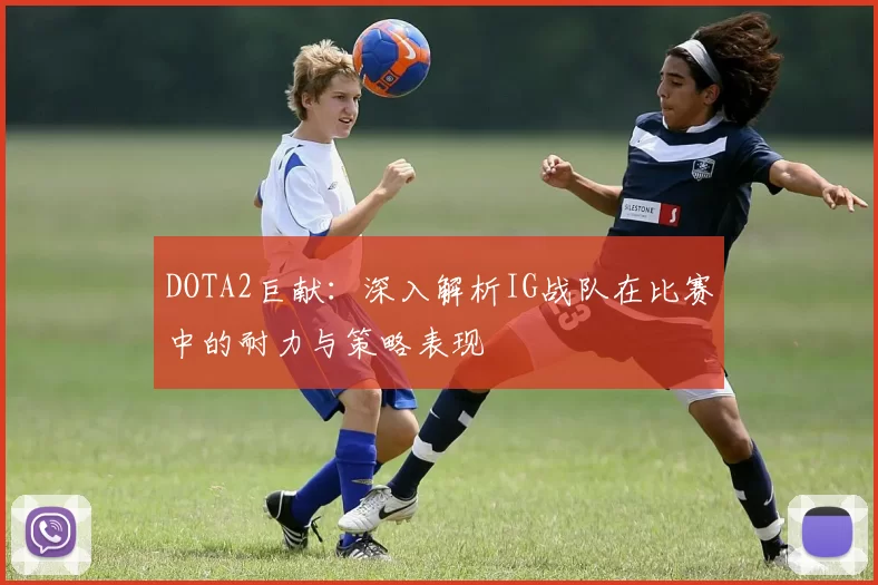 DOTA2巨献：深入解析IG战队在比赛中的耐力与策略表现