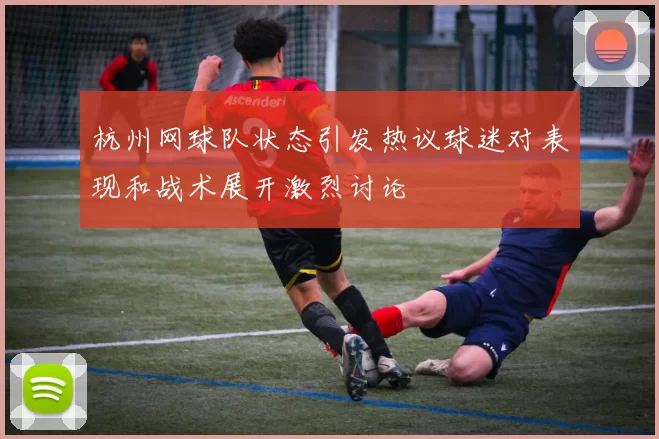 杭州网球队状态引发热议球迷对表现和战术展开激烈讨论