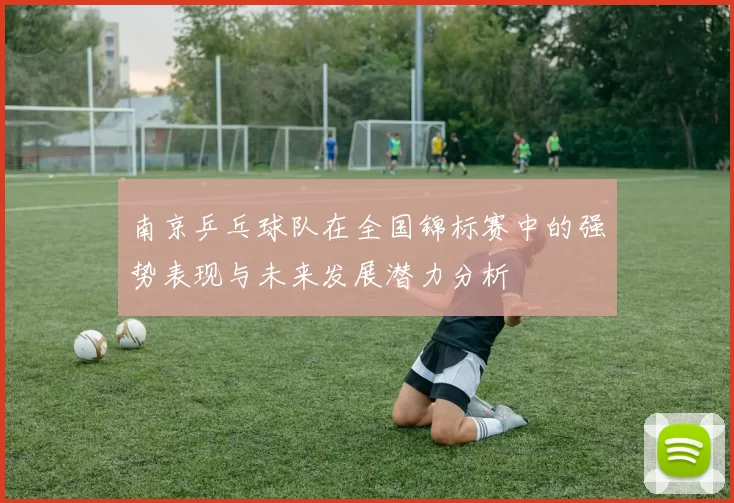 南京乒乓球队在全国锦标赛中的强势表现与未来发展潜力分析