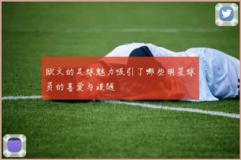 欧文的足球魅力吸引了哪些明星球员的喜爱与追随