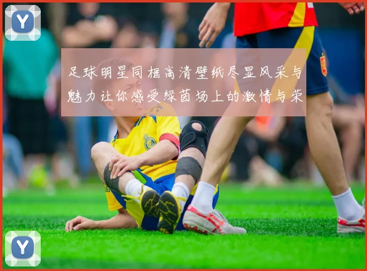 足球明星同框高清壁纸尽显风采与魅力让你感受绿茵场上的激情与荣耀