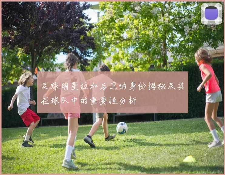 足球明星拉加后卫的身份揭秘及其在球队中的重要性分析