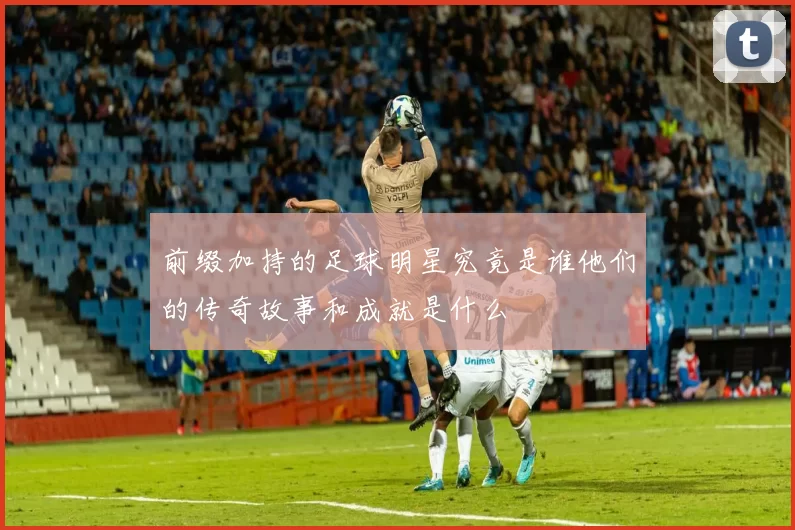 前缀加持的足球明星究竟是谁他们的传奇故事和成就是什么