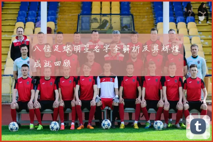 八位足球明星名字全解析及其辉煌成就回顾