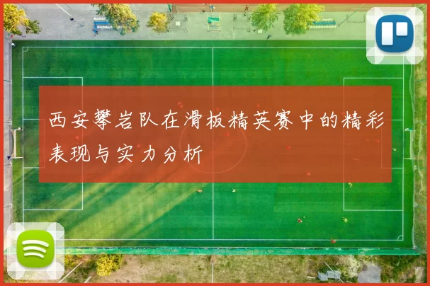 西安攀岩队在滑板精英赛中的精彩表现与实力分析