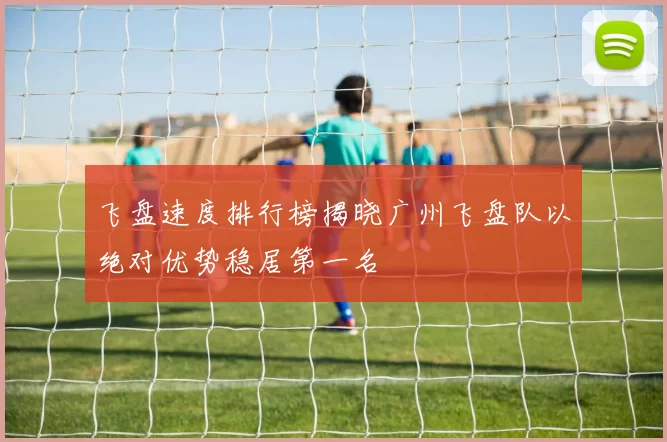 飞盘速度排行榜揭晓广州飞盘队以绝对优势稳居第一名
