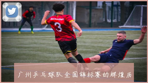 广州乒乓球队全国锦标赛的辉煌历程与突破成就全景回顾