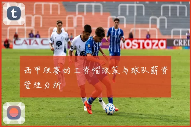 西甲联赛的工资帽政策与球队薪资管理分析
