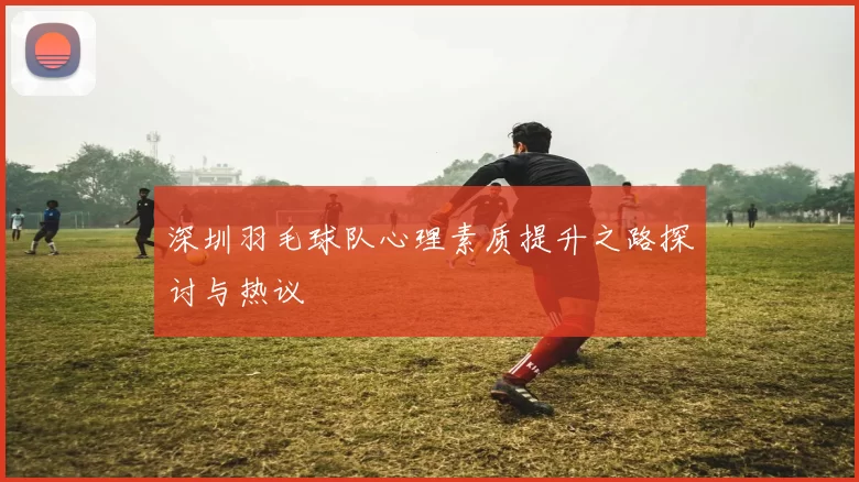 深圳羽毛球队心理素质提升之路探讨与热议