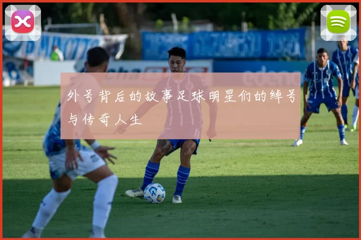 外号背后的故事足球明星们的绰号与传奇人生