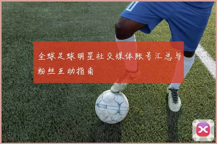 全球足球明星社交媒体账号汇总与粉丝互动指南