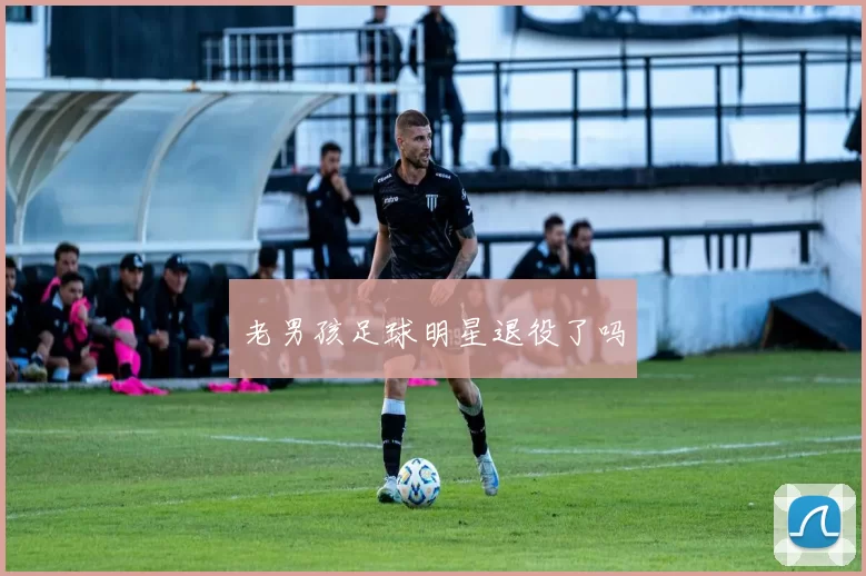 老男孩足球明星退役了吗